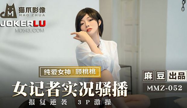 MMZ052 女记者实况播报,被逆袭3P,顾桃桃